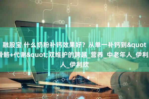 融股宝 什么奶粉补钙效果好？从单一补钙到"骨骼+代谢"双维护的跨越_营养_中老年人_伊利欣