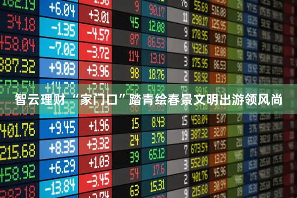 智云理财 “家门口”踏青绘春景文明出游领风尚
