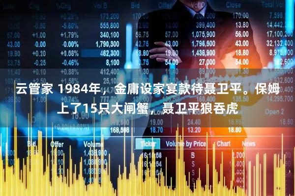 云管家 1984年，金庸设家宴款待聂卫平。保姆上了15只大闸蟹，聂卫平狼吞虎