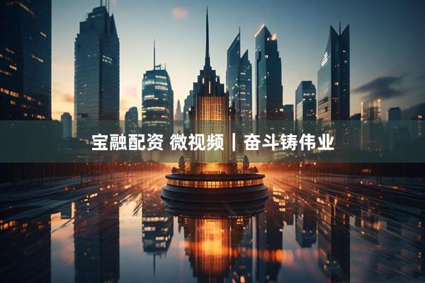 宝融配资 微视频｜奋斗铸伟业