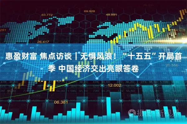 惠盈财富 焦点访谈｜无惧风浪！“十五五”开局首季 中国经济交出亮眼答卷