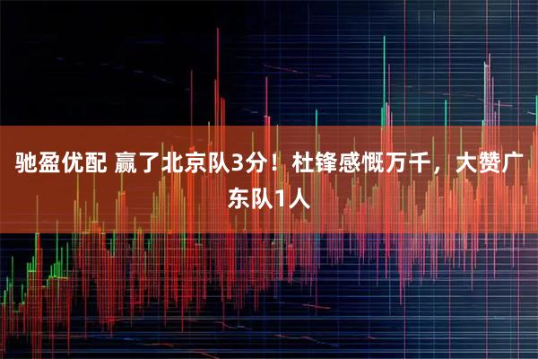 驰盈优配 赢了北京队3分！杜锋感慨万千，大赞广东队1人