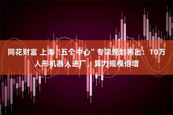 同花财富 上海“五个中心”专项规划将出：10万人形机器人进厂，算力规模倍增