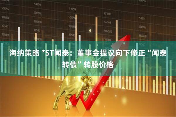 海纳策略 *ST闻泰：董事会提议向下修正“闻泰转债”转股价格