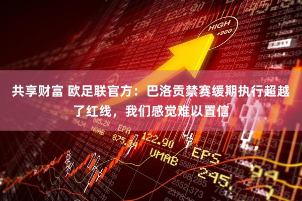 共享财富 欧足联官方：巴洛贡禁赛缓期执行超越了红线，我们感觉难以置信