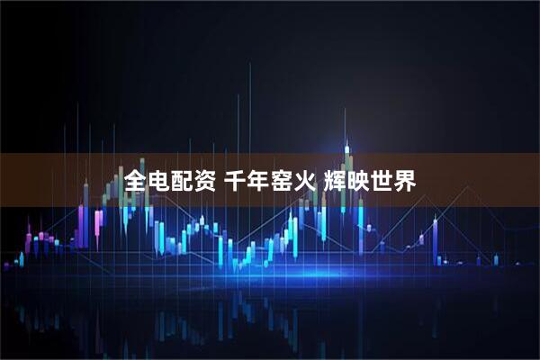 全电配资 千年窑火 辉映世界